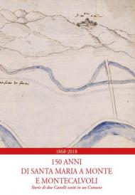 1868-2018. 150 anni di Santa Maria a Monte e Montecalvoli. Storie di due castelli uniti in un Comune