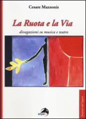 La ruota e la via. Divagazioni su musica e teatro