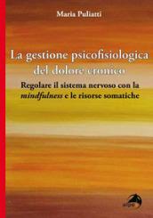 La gestione psicofisiologica del dolore cronico. Regolare il sistema nervoso con la «mindfulness» e le risorse somatiche