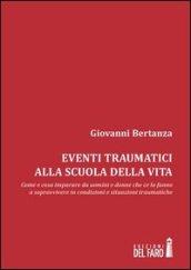 Eventi traumatici alla scuola della vita. Come e cosa imparare da uomini e donne che ce la fanno a sopravvivere in condizioni e situazioni traumatiche