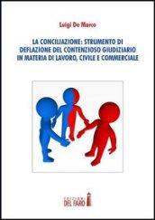 La conciliazione. Strumenti di deflazione del contensioso giudiziario in materia di lavoro, civile e commerciale