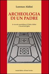 Archeologia di un padre. Le ricerche quotidiane di Tobia Aldini. I ricordi del figlio