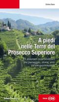 A piedi nelle Terre del Prosecco Superiore. 31 itinerari escursionistici tra paesaggio, storia, arte ed enogastronomia