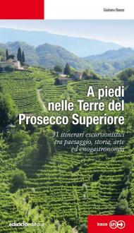 A piedi nelle Terre del Prosecco Superiore. 31 itinerari escursionistici tra paesaggio, storia, arte ed enogastronomia