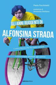 Gli anni ruggenti di Alfonsina Strada. L'unica donna che ha osato correre il Giro d'Italia assieme agli uomini