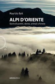 Alpi d'oriente. Storie di uomini, donne, animali e foreste