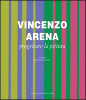 Vincenzo Arena. Progettare la pittura. Ediz. illustrata