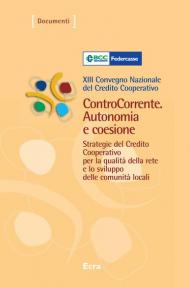 ControCorrente. Autonomia e coesione. Strategie del Credito Cooperativo per la qualità della rete e lo sviluppo delle comunità locali. 13º Convegno nazionale...