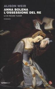 Anna Bolena. L'ossessione del re. Le sei regine Tudor