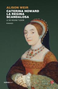 Caterina Howard. La regina scandalosa. Le sei regine Tudor