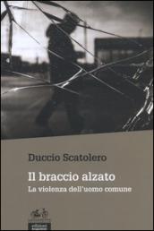 Il braccio alzato. La violenza dell'uomo comune