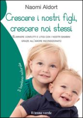 Crescere i nostri figli, crescere noi stessi. Eliminare conflitti e litigi con i nostri bambini grazie all'amore incondizionato