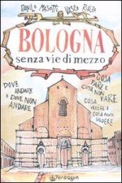 Bologna senza vie di mezzo: Dove andare e dove non andare. Cosa fare e cosa non fare. Cosa vedere e cosa non vedere.