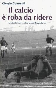 Il calcio è roba da ridere. Aneddoti, frasi celebri, episodi leggendari...