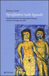 Spogliateci tutti ignudi. I quaranta giorni che sconvolsero Firenze, e perciò il mondo, nel 1378