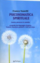 Psicosomatica spirituale. Guarire attraverso la malattia. Geografia del linguaggio d'organo. Pensieri, emozioni, passioni e virtù nel corpo