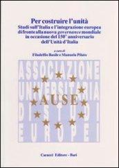 Per costruire l'unità. Studi sull'Italia e l'integrazione europea di fronte alla nuova governance mondiale in occasione del 150° anniversario dell'unità d'Italia