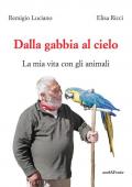 Dalla gabbia al cielo. La mia vita con gli animali