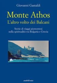 Monte Athos. L'altro volto dei Balcani. Storie di viaggi piemontesi nella spiritualità tra Bulgaria e Grecia