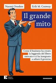 Il grande mito. Come il business ha creato la leggenda del libero mercato e ci ha insegnato a odiare il governo