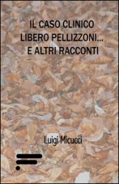 Il caso clinico Libero Pellizzoni... e altri racconti