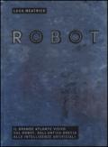 Robot. Il grande atlante visivo sul robot, dall'antica Grecia alle intelligenze artificiali. Ediz. illustrata
