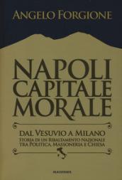 Napoli capitale morale. Dal Vesuvio a Milano. Storia di un ribaltamento nazionale tra politica, massoneria e Chiesa