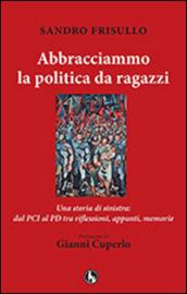 Abbracciammo la politica da ragazzi. Una storia di sinistra: dal PCI al PD tra riflessioni, appunti, memorie