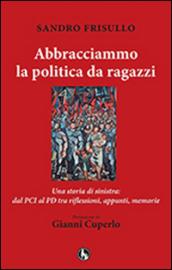 Abbracciammo la politica da ragazzi. Una storia di sinistra: dal PCI al PD tra riflessioni, appunti, memorie