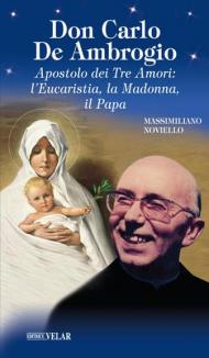 Don Carlo de Ambrogio. Apostolo dei Tre Amori: l'Eucaristia, la Madonna, il Papa