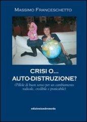 Crisi o auto-distruzione. Pillole di buon senso per un cambiamento radicale, credibile e praticabile