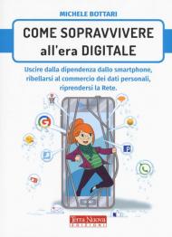 Come sopravvivere nell'era digitale. Uscire dalla dipendenza dello smartphone, ribellarsi al commercio dei dati personali, riprendersi la rete