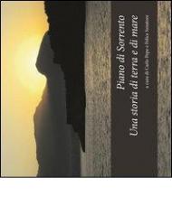Piano di Sorrento. Una storia di terra e di mare. Atti del 1°, 2°, 3° ciclo di conferenze (2010-2011) sulla storia del territorio...