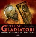 L'era dei gladiatori. Spettacolo e ferocia nell'Antica Roma