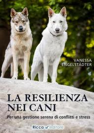 La resilienza nei cani. Per una gestione serena di conflitti e stress