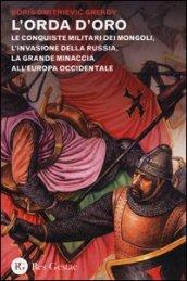 L'orda d'oro. Le conquiste militari dei Mongoli, l'invasione della Russia, la grande minaccia all'Europa Occidentale