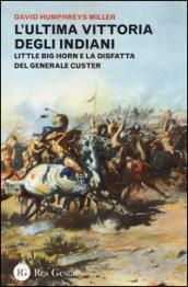 L'ultima vittoria degli indiani. Little Big Horn e la disfatta del generale Custer