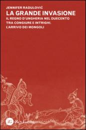 La grande invasione. Il regno d'Ungheria nel Duecento tra congiure e intrighi. L'arrivo dei Mongoli