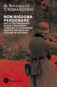Non bisogna perdonare. Dalle testimonianze russe e documenti tedeschi, lo sterminio nazista dei militari italiani in Polonia