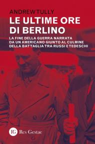 Le ultime ore di Berlino. La fine della guerra narrata da un americano giunto al culmine della battaglia tra russi e tedeschi