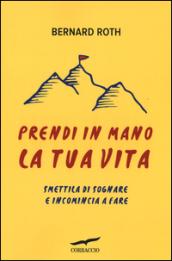 Prendi in mano la tua vita: Smettila di sognare e incomincia a fare