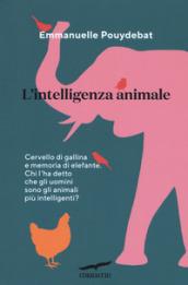 L'intelligenza animale. Cervello di gallina e memoria di elefante. Chi l'ha detto che gli uomini sono gli animali più intelligenti?