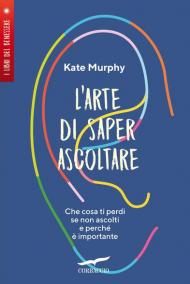 L' arte di saper ascoltare. Che cosa ti perdi se non ascolti e perché è importante