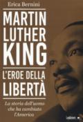 Martin Luther King. L'eroe della libertà. La storia dell'uomo che ha cambiato l'America