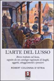 L'arte del lusso. Breve trattato sul lusso, seguito da un catalogo ragionato di luoghi, oggetti, atteggiamenti e pensieri: 1