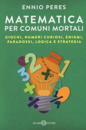 Matematica per comuni mortali. Giochi, numeri curiosi, enigmi, paradossi, logica e strategia