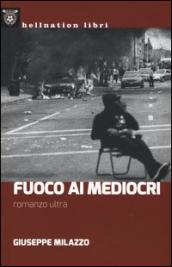 Fuoco ai mediocri. Romanzo ultrà