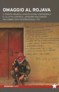 Omaggio al Rojava. Il fronte siriano, la rivoluzione confederale e la lotta contro il jihadismo raccontati dai combattenti internazionali YPG