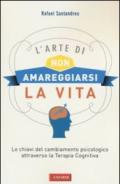 L'arte di non amareggiarsi la vita. Le chiavi del cambiamento psicologico attraverso la terapia cognitiva