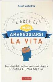 L'arte di non amareggiarsi la vita. Le chiavi del cambiamento psicologico attraverso la terapia cognitiva